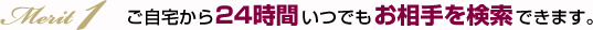 ご自宅から24時間いつでもお相手を検索できます。